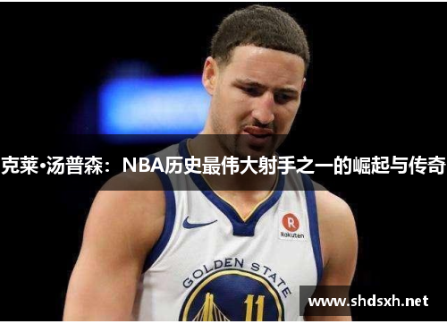 克莱·汤普森：NBA历史最伟大射手之一的崛起与传奇