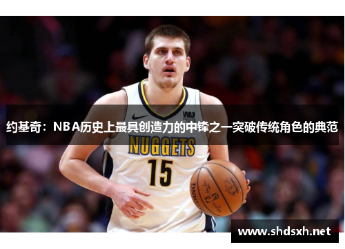 约基奇：NBA历史上最具创造力的中锋之一突破传统角色的典范